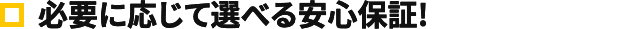 必要に応じて選べる安心保証！